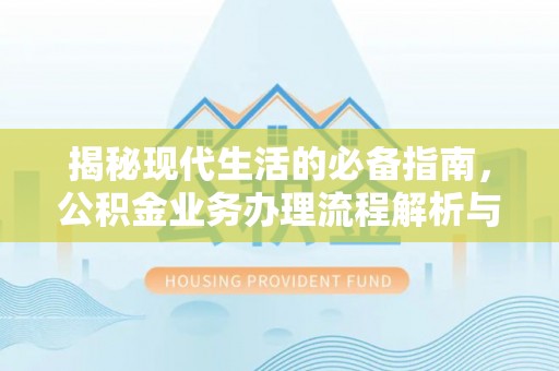 蒙自揭秘现代生活的必备指南，公积金业务办理流程解析与优化建议
