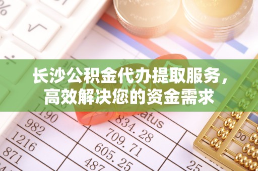 蒙自长沙公积金代办提取服务，高效解决您的资金需求