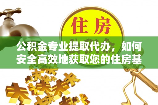 蒙自公积金专业提取代办，如何安全高效地获取您的住房基金