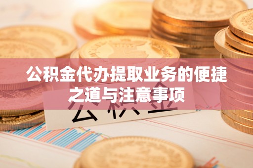 蒙自公积金代办提取业务的便捷之道与注意事项