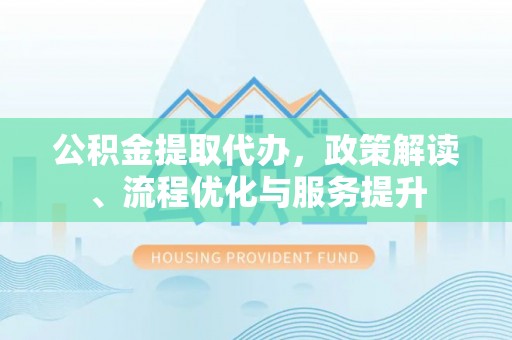 蒙自公积金提取代办，政策解读、流程优化与服务提升