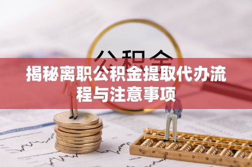 蒙自揭秘离职公积金提取代办流程与注意事项