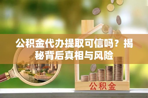 蒙自公积金代办提取可信吗？揭秘背后真相与风险