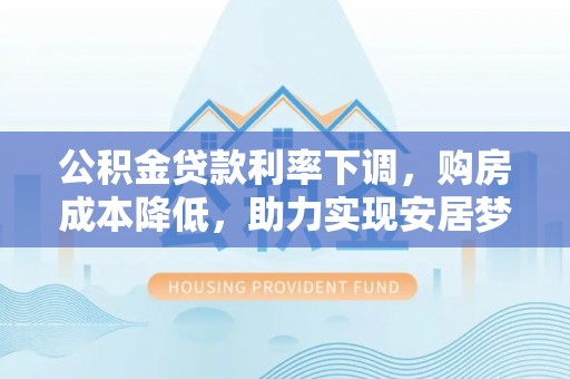 蒙自公积金贷款利率下调，购房成本降低，助力实现安居梦