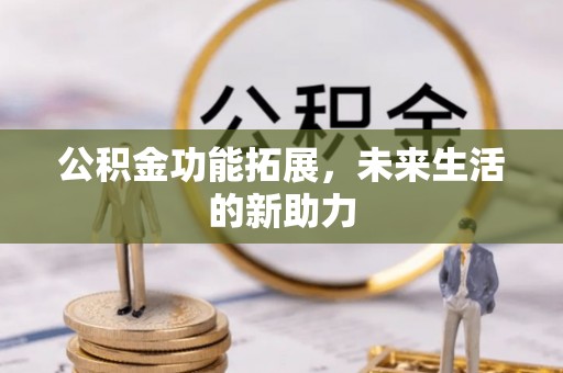 蒙自公积金功能拓展，未来生活的新助力