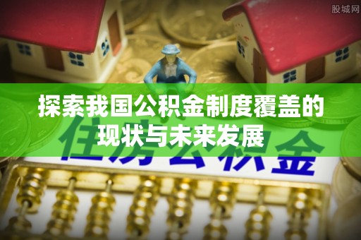 蒙自探索我国公积金制度覆盖的现状与未来发展