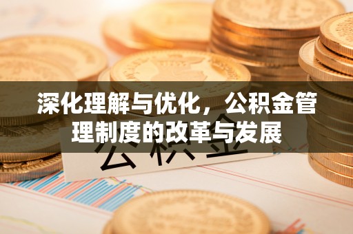蒙自深化理解与优化，公积金管理制度的改革与发展