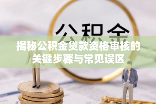 蒙自揭秘公积金贷款资格审核的关键步骤与常见误区