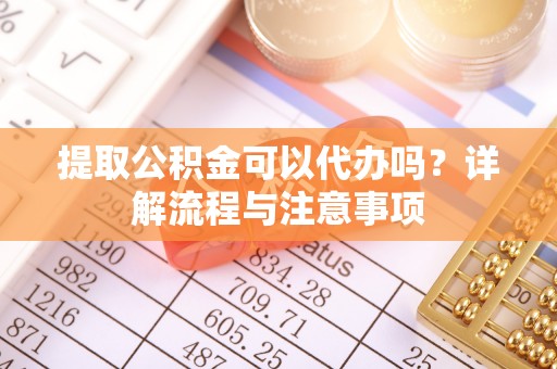 蒙自提取公积金可以代办吗？详解流程与注意事项