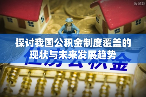 蒙自探讨我国公积金制度覆盖的现状与未来发展趋势