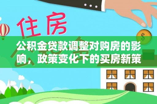 蒙自公积金贷款调整对购房的影响，政策变化下的买房新策略