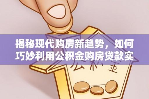 蒙自揭秘现代购房新趋势，如何巧妙利用公积金购房贷款实现梦想家园