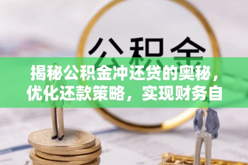蒙自揭秘公积金冲还贷的奥秘，优化还款策略，实现财务自由