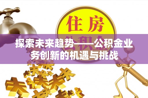 蒙自探索未来趋势——公积金业务创新的机遇与挑战