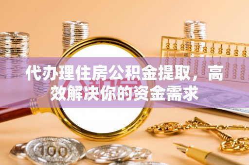 蒙自代办理住房公积金提取，高效解决你的资金需求