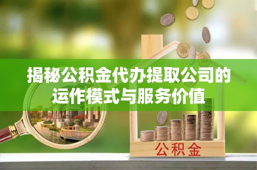 蒙自揭秘公积金代办提取公司的运作模式与服务价值