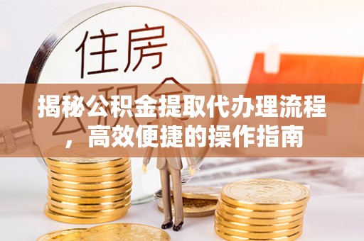 蒙自揭秘公积金提取代办理流程，高效便捷的操作指南