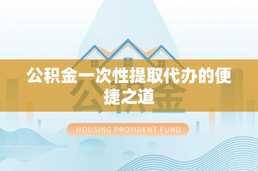蒙自公积金一次性提取代办的便捷之道