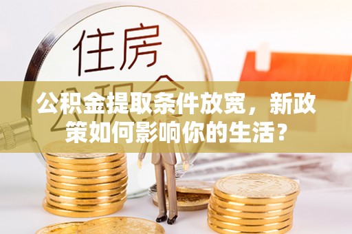 蒙自公积金提取条件放宽，新政策如何影响你的生活？