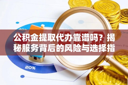 蒙自公积金提取代办靠谱吗？揭秘服务背后的风险与选择指南