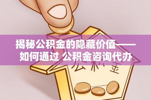 蒙自揭秘公积金的隐藏价值——如何通过 公积金咨询代办提取 优化财富管理
