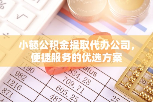 蒙自小额公积金提取代办公司，便捷服务的优选方案