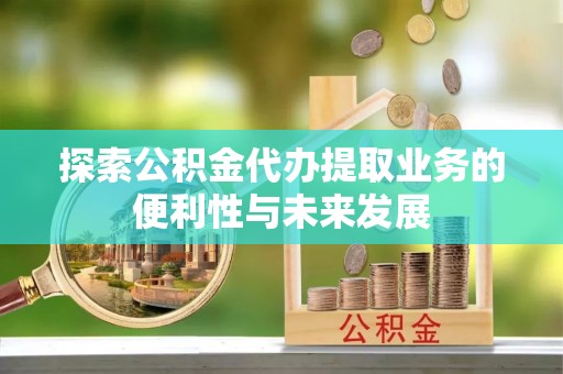 蒙自探索公积金代办提取业务的便利性与未来发展