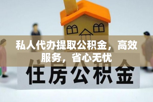 蒙自私人代办提取公积金，高效服务，省心无忧
