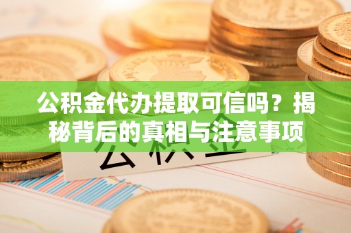 蒙自公积金代办提取可信吗？揭秘背后的真相与注意事项