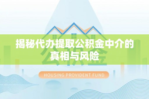 蒙自揭秘代办提取公积金中介的真相与风险