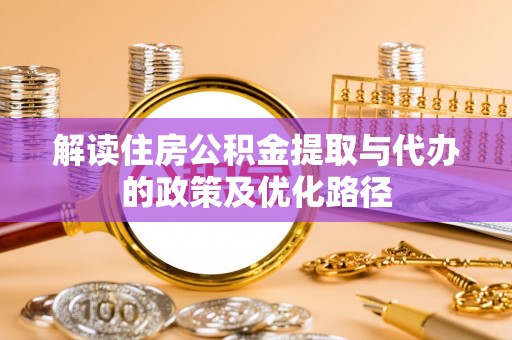 蒙自解读住房公积金提取与代办的政策及优化路径