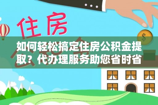 蒙自如何轻松搞定住房公积金提取？代办理服务助您省时省力