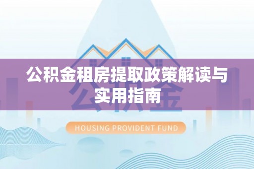 蒙自公积金租房提取政策解读与实用指南