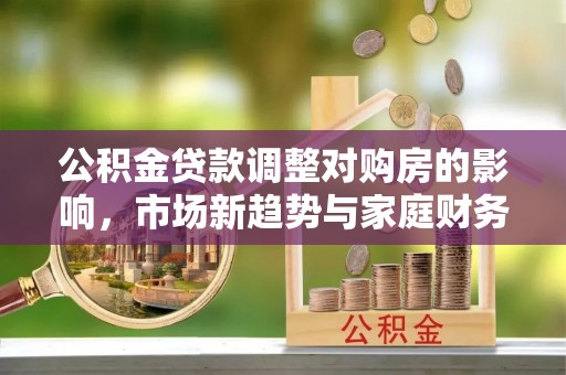 蒙自公积金贷款调整对购房的影响，市场新趋势与家庭财务规划