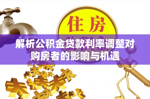 蒙自解析公积金贷款利率调整对购房者的影响与机遇