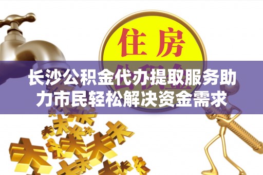 蒙自长沙公积金代办提取服务助力市民轻松解决资金需求