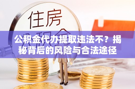 蒙自公积金代办提取违法不？揭秘背后的风险与合法途径