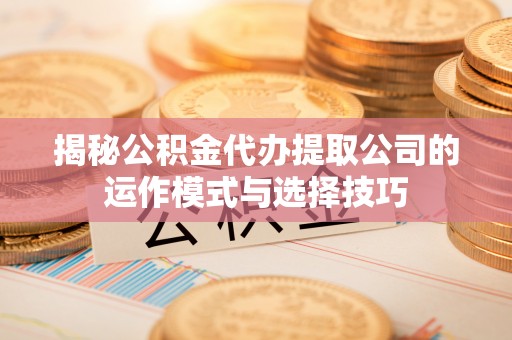 蒙自揭秘公积金代办提取公司的运作模式与选择技巧