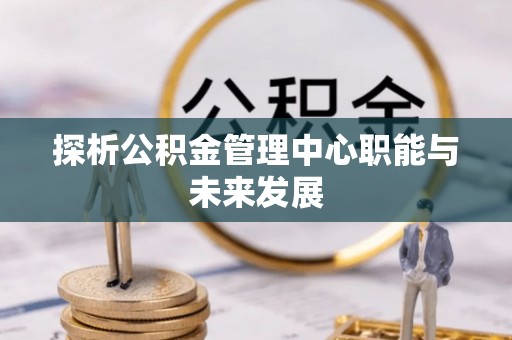 蒙自探析公积金管理中心职能与未来发展