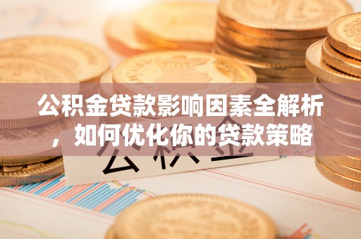 蒙自公积金贷款影响因素全解析，如何优化你的贷款策略