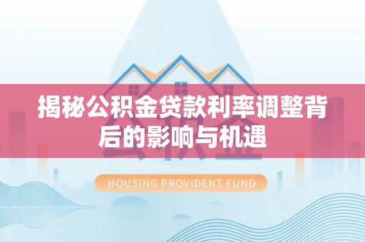 蒙自揭秘公积金贷款利率调整背后的影响与机遇