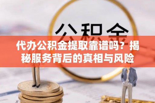 蒙自代办公积金提取靠谱吗？揭秘服务背后的真相与风险