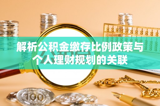 蒙自解析公积金缴存比例政策与个人理财规划的关联
