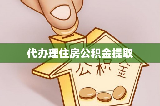 蒙自代办理住房公积金提取