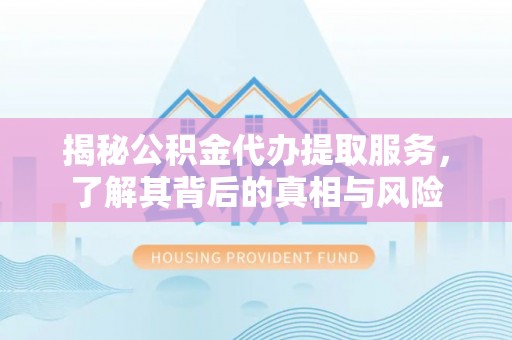 蒙自揭秘公积金代办提取服务，了解其背后的真相与风险