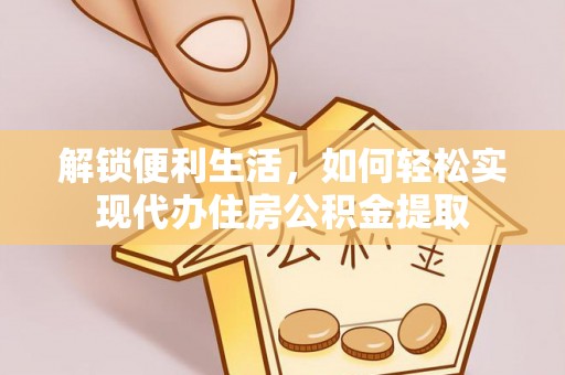 蒙自解锁便利生活，如何轻松实现代办住房公积金提取