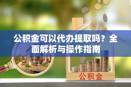 蒙自公积金可以代办提取吗？全面解析与操作指南
