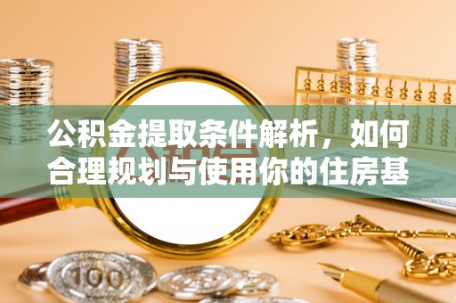 蒙自公积金提取条件解析，如何合理规划与使用你的住房基金