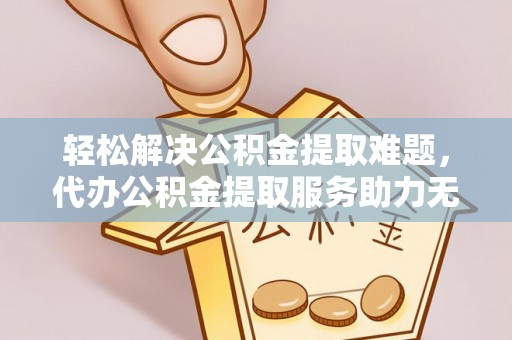 蒙自轻松解决公积金提取难题，代办公积金提取服务助力无忧生活