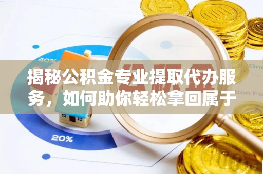 蒙自揭秘公积金专业提取代办服务，如何助你轻松拿回属于你的资金